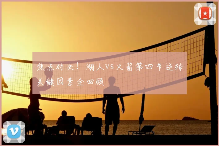 焦点对决！湖人vs火箭第四节逆转关键因素全回顾