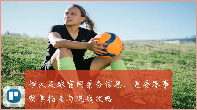 恒大足球官网票务信息：重要赛事购票指南与观战攻略